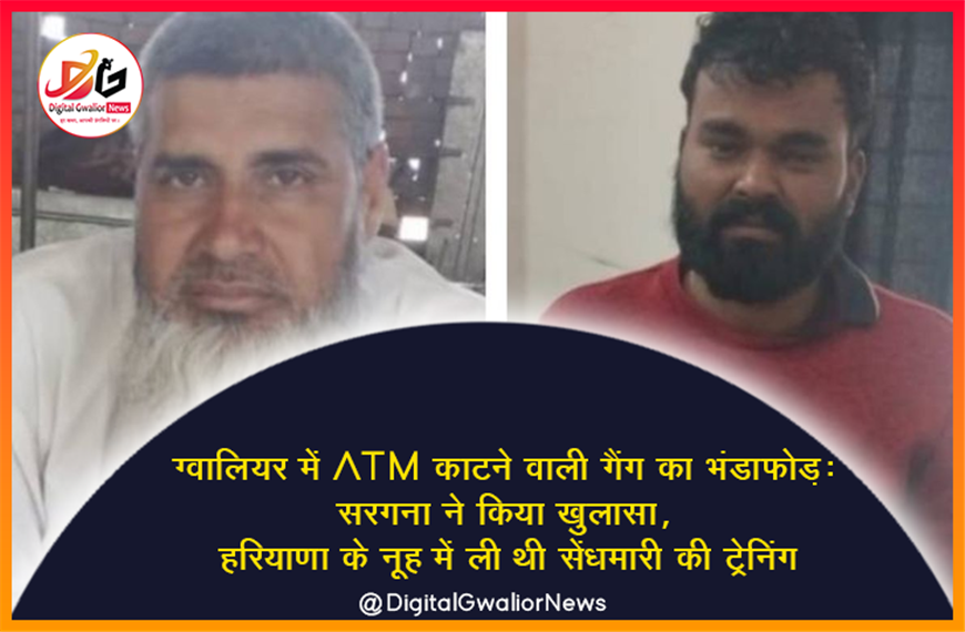 ग्वालियर में ATM काटने वाली गैंग का भंडाफोड़: सरगना ने किया खुलासा, हरियाणा के नूह में ली थी सेंधमारी की ट्रेनिंग